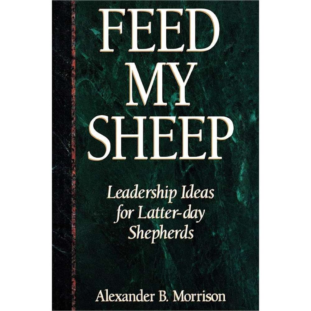 Feed My Sheep: Leadership Ideas for Latter-day Shepherds - B. MORRISON, ALEXANDER