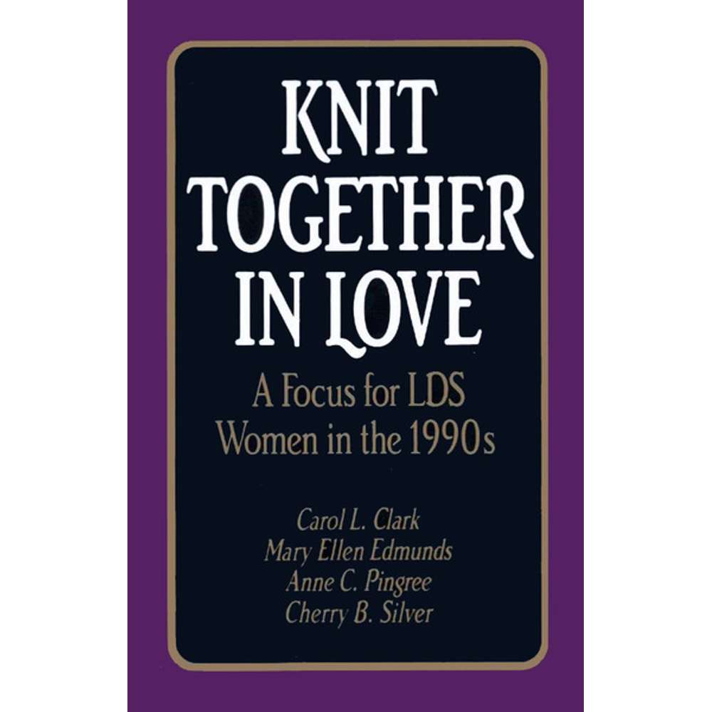 Knit Together in Love: A Focus for LDS Women in the 1990s - CLARK, CAROL L.; EDMUNDS, MARY ELLEN; SILVER, CHERRY B.; PINGREE, ANNE C.
